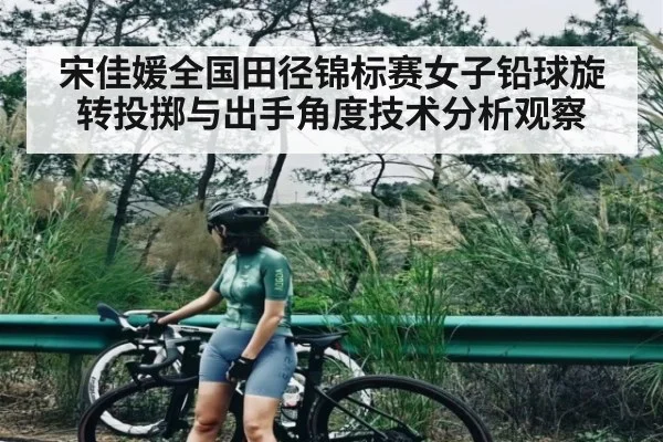 宋佳媛全国田径锦标赛女子铅球旋转投掷与出手角度技术分析观察