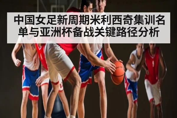 中国女足新周期米利西奇集训名单与亚洲杯备战关键路径分析